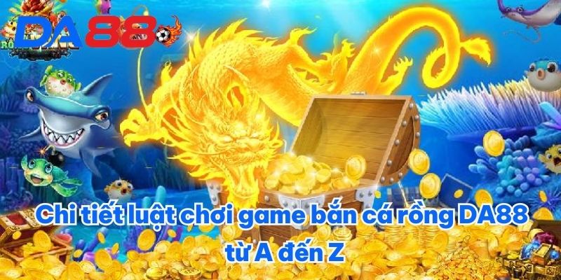 Chi tiết luật chơi game bắn cá rồng DA88 từ A đến Z